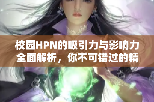 校园HPN的吸引力与影响力全面解析，你不可错过的精彩内容