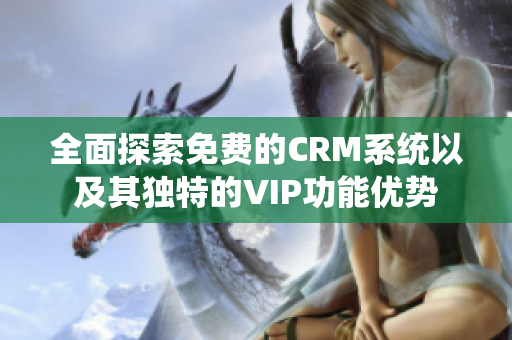 全面探索免费的CRM系统以及其独特的VIP功能优势