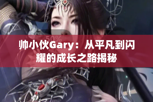 帅小伙Gary：从平凡到闪耀的成长之路揭秘