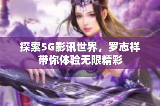 探索5G影讯世界，罗志祥带你体验无限精彩