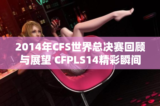 2014年CFS世界总决赛回顾与展望 CFPLS14精彩瞬间盘点