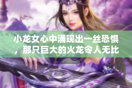 小龙女心中涌现出一丝恐惧，那只巨大的火龙令人无比畏惧