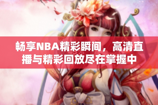 畅享NBA精彩瞬间，高清直播与精彩回放尽在掌握中