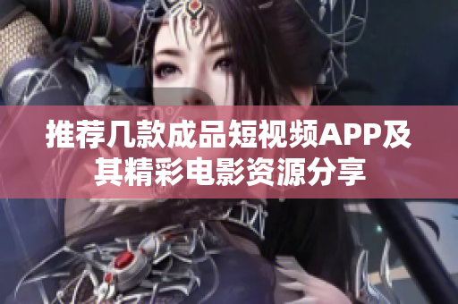 推荐几款成品短视频APP及其精彩电影资源分享