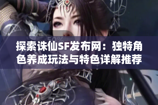 探索诛仙SF发布网：独特角色养成玩法与特色详解推荐