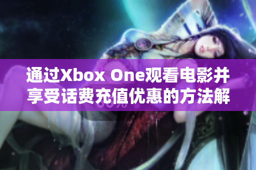 通过Xbox One观看电影并享受话费充值优惠的方法解析