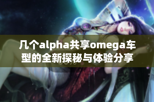 几个alpha共享omega车型的全新探秘与体验分享