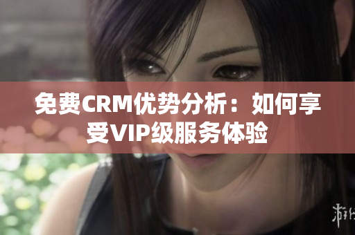 免费CRM优势分析：如何享受VIP级服务体验