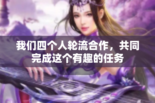 我们四个人轮流合作，共同完成这个有趣的任务