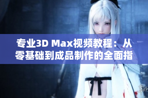 专业3D Max视频教程：从零基础到成品制作的全面指南