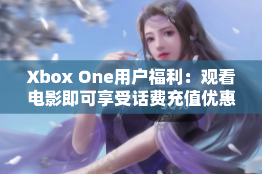 Xbox One用户福利：观看电影即可享受话费充值优惠