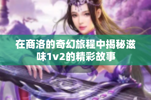 在商洛的奇幻旅程中揭秘滋味1v2的精彩故事