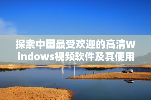 探索中国最受欢迎的高清Windows视频软件及其使用体验