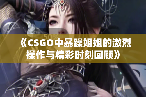 《CSGO中暴躁姐姐的激烈操作与精彩时刻回顾》