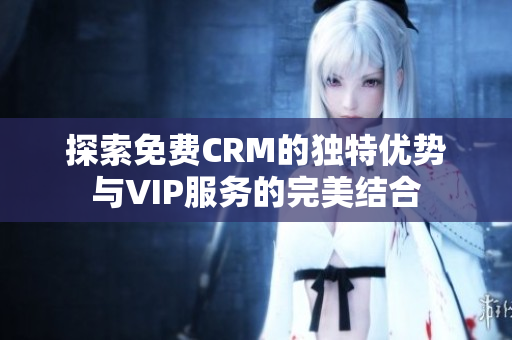 探索免费CRM的独特优势与VIP服务的完美结合