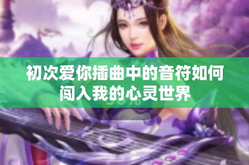 初次爱你插曲中的音符如何闯入我的心灵世界