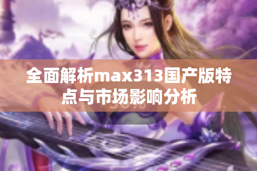 全面解析max313国产版特点与市场影响分析