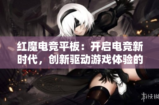 红魔电竞平板：开启电竞新时代，创新驱动游戏体验的未来之路