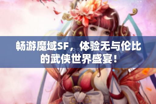 畅游魔域SF，体验无与伦比的武侠世界盛宴！