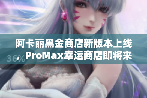 阿卡丽黑金商店新版本上线，ProMax幸运商店即将来袭