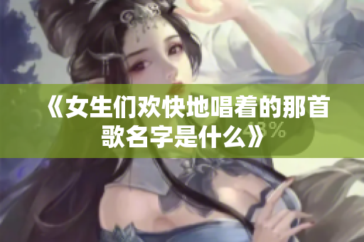 《女生们欢快地唱着的那首歌名字是什么》