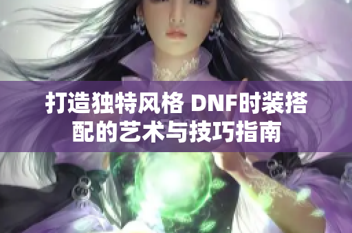 打造独特风格 DNF时装搭配的艺术与技巧指南