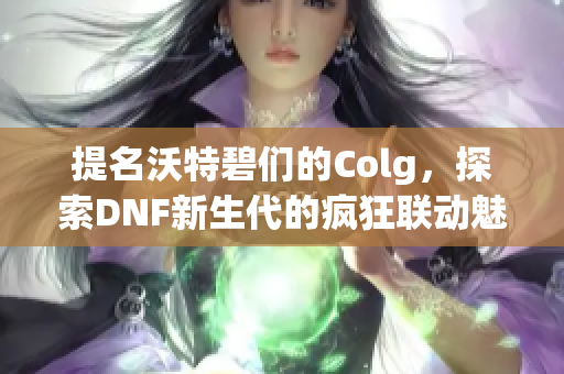 提名沃特碧们的Colg，探索DNF新生代的疯狂联动魅力