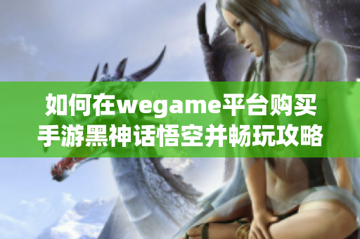 如何在wegame平台购买手游黑神话悟空并畅玩攻略