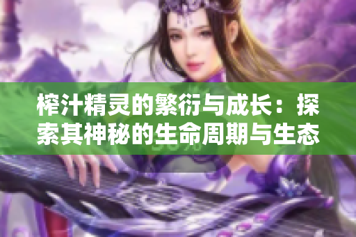 榨汁精灵的繁衍与成长：探索其神秘的生命周期与生态环境