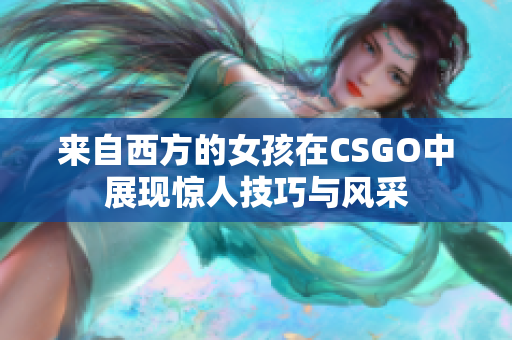 来自西方的女孩在CSGO中展现惊人技巧与风采