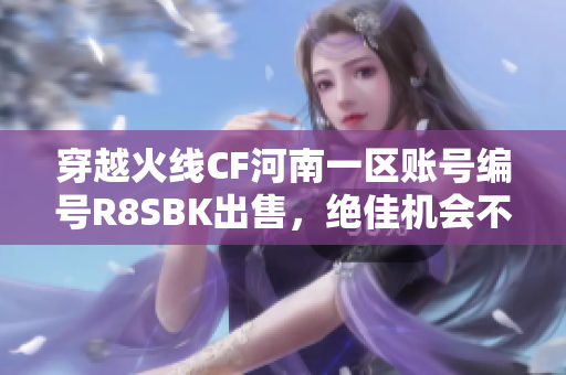 穿越火线CF河南一区账号编号R8SBK出售，绝佳机会不可错过