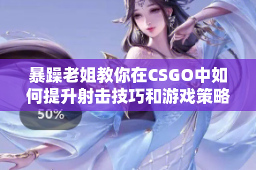 暴躁老姐教你在CSGO中如何提升射击技巧和游戏策略