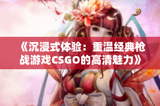 《沉浸式体验：重温经典枪战游戏CSGO的高清魅力》