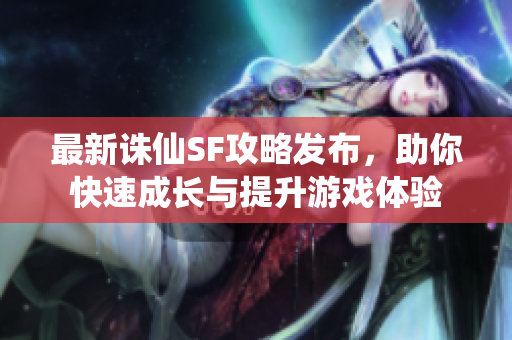 最新诛仙SF攻略发布，助你快速成长与提升游戏体验