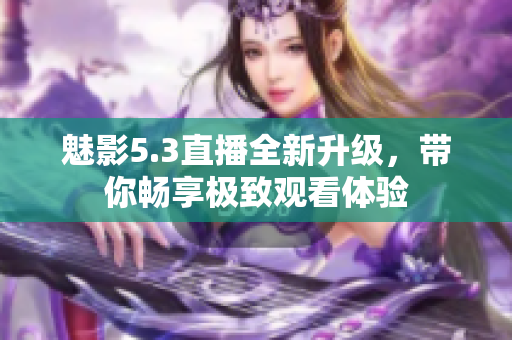 魅影5.3直播全新升级，带你畅享极致观看体验