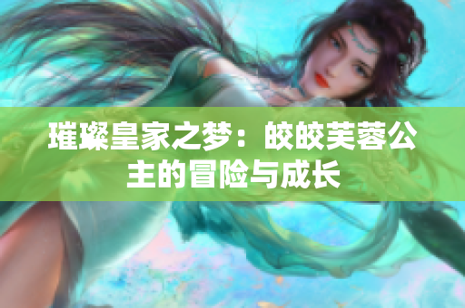 璀璨皇家之梦：皎皎芙蓉公主的冒险与成长