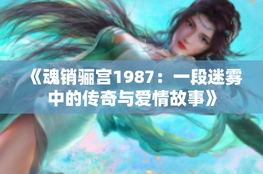 《魂销骊宫1987：一段迷雾中的传奇与爱情故事》