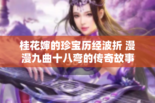 桂花婶的珍宝历经波折 漫漫九曲十八弯的传奇故事