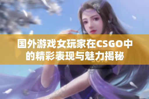 国外游戏女玩家在CSGO中的精彩表现与魅力揭秘