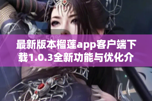 最新版本榴莲app客户端下载1.0.3全新功能与优化介绍