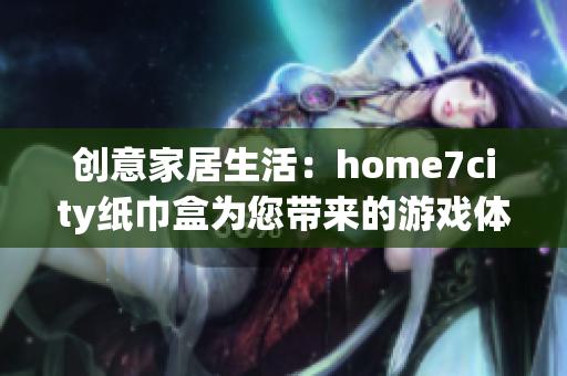 创意家居生活：home7city纸巾盒为您带来的游戏体验