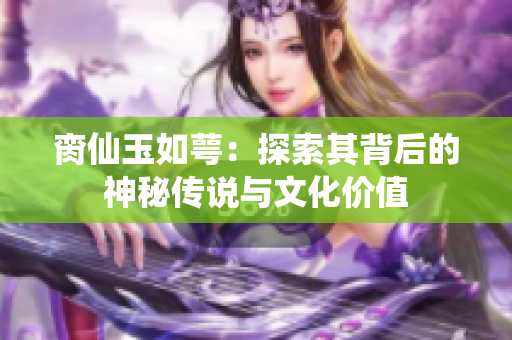 脔仙玉如萼：探索其背后的神秘传说与文化价值