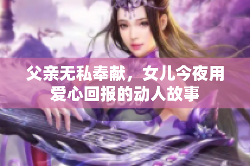 父亲无私奉献，女儿今夜用爱心回报的动人故事