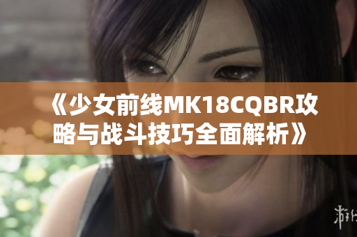 《少女前线MK18CQBR攻略与战斗技巧全面解析》