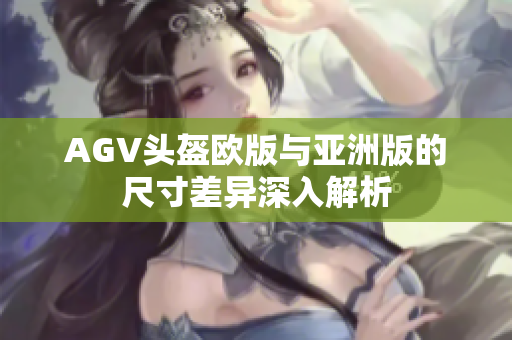 AGV头盔欧版与亚洲版的尺寸差异深入解析