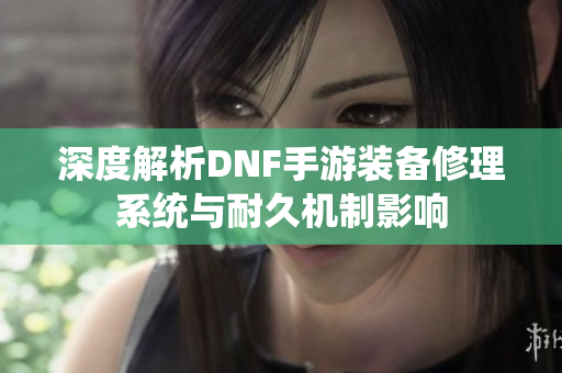 深度解析DNF手游装备修理系统与耐久机制影响