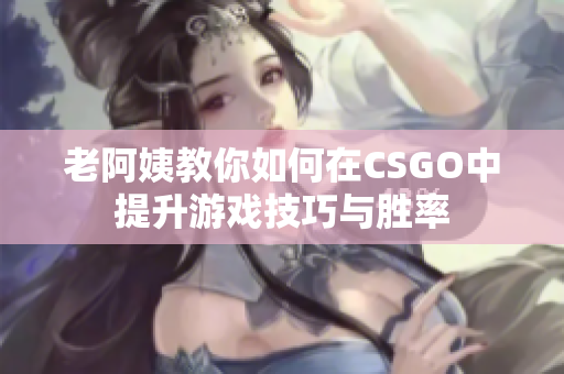 老阿姨教你如何在CSGO中提升游戏技巧与胜率