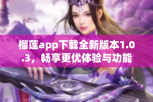 榴莲app下载全新版本1.0.3，畅享更优体验与功能