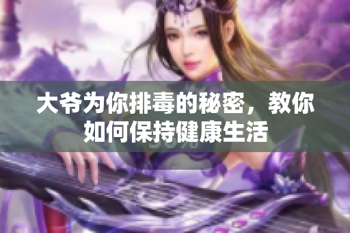 大爷为你排毒的秘密，教你如何保持健康生活