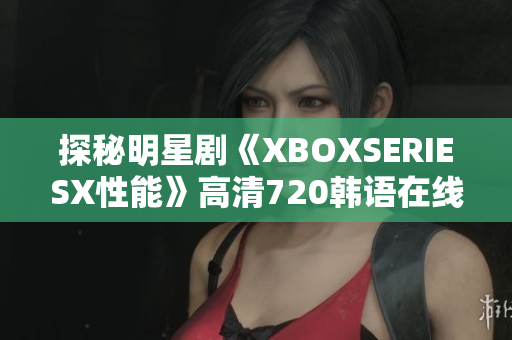 探秘明星剧《XBOXSERIESX性能》高清720韩语在线播放详细介绍